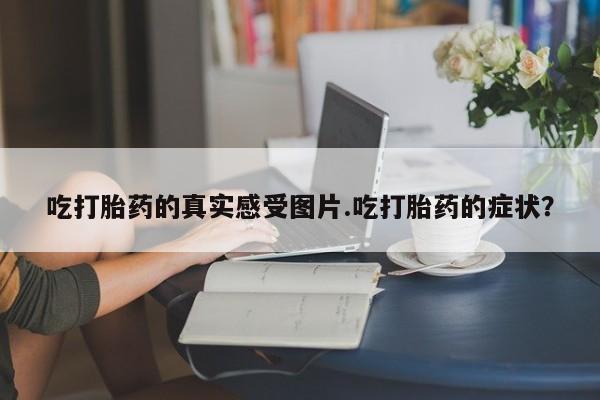 哪里可以私下卖到打胎药吃打胎药的真实感受图片.吃打胎药的症状？
