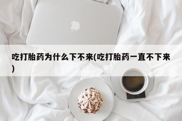 哪里可以私下卖到打胎药吃打胎药为什么下不来(吃打胎药一直不下来)