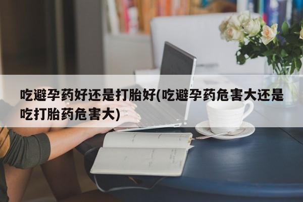 哪里可以私下卖到打胎药吃避孕药好还是打胎好(吃避孕药危害大还是吃打胎药危害大)