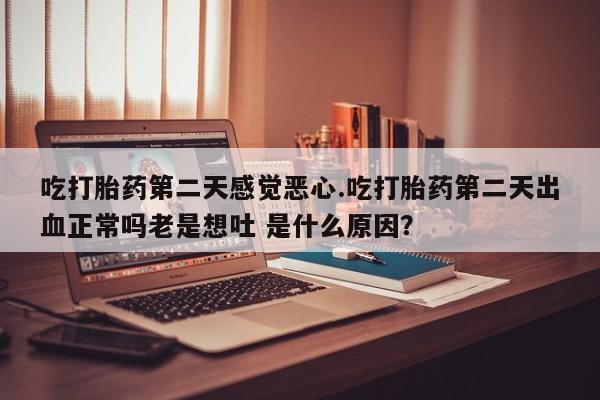 哪里可以私下卖到打胎药吃打胎药第二天感觉恶心.吃打胎药第二天出血正常吗老是想吐 是什么原因？