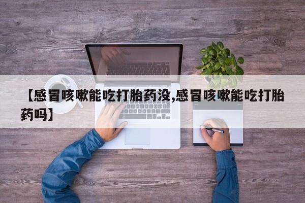哪里可以私下卖到打胎药【感冒咳嗽能吃打胎药没,感冒咳嗽能吃打胎药吗】