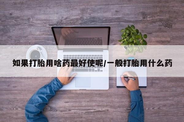 哪里可以私下卖到打胎药如果打胎用啥药最好使呢/一般打胎用什么药