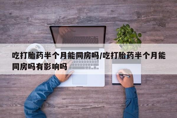 哪里可以私下卖到打胎药吃打胎药半个月能同房吗/吃打胎药半个月能同房吗有影响吗