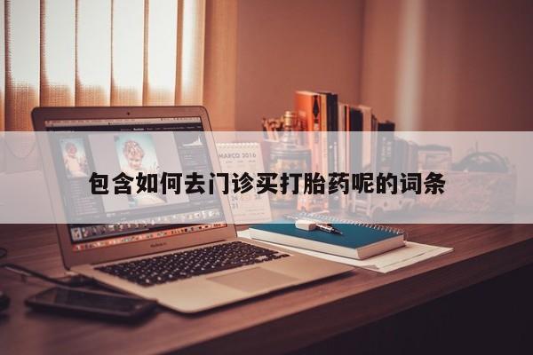 哪里可以私下卖到打胎药包含如何去门诊买打胎药呢的词条