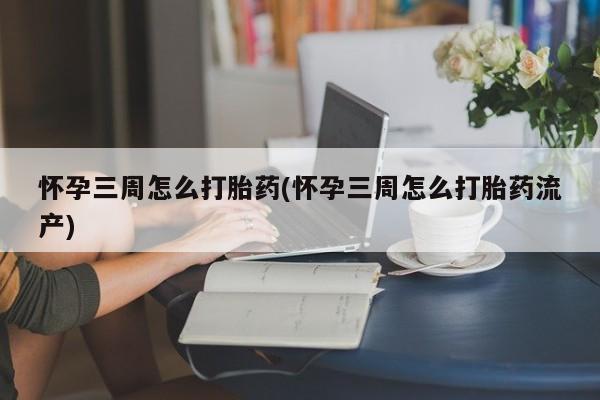 哪里可以私下卖到打胎药怀孕三周怎么打胎药(怀孕三周怎么打胎药流产)