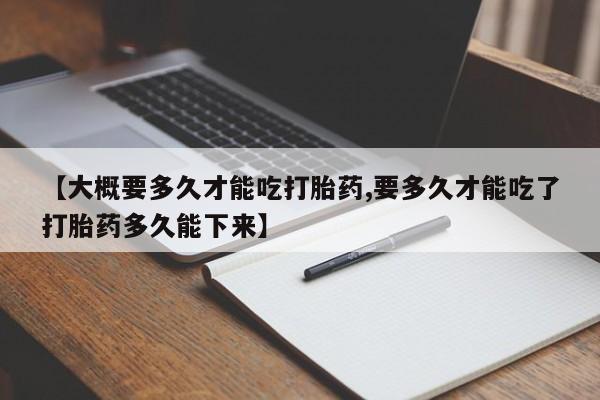 哪里可以私下卖到打胎药【大概要多久才能吃打胎药,要多久才能吃了打胎药多久能下来】