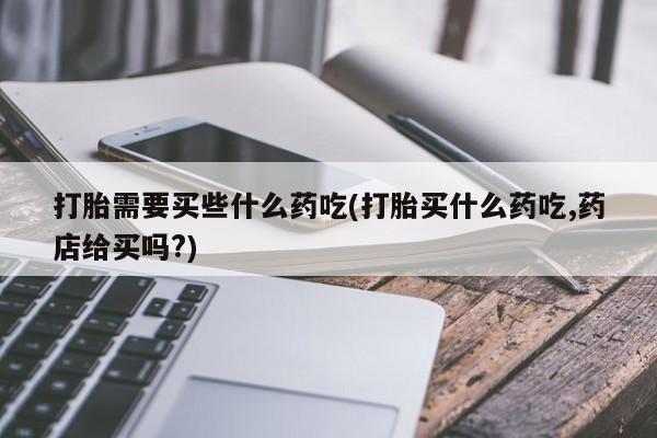 哪里可以私下卖到打胎药打胎需要买些什么药吃(打胎买什么药吃,药店给买吗?)