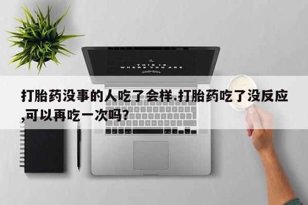 哪里可以私下卖到打胎药打胎药没事的人吃了会样.打胎药吃了没反应,可以再吃一次吗？