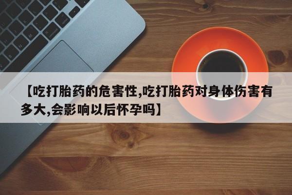 哪里可以私下卖到打胎药【吃打胎药的危害性,吃打胎药对身体伤害有多大,会影响以后怀孕吗】