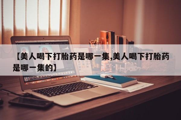哪里可以私下卖到打胎药【美人喝下打胎药是哪一集,美人喝下打胎药是哪一集的】