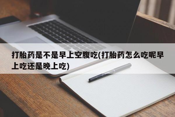 哪里可以私下卖到打胎药打胎药是不是早上空腹吃(打胎药怎么吃呢早上吃还是晚上吃)