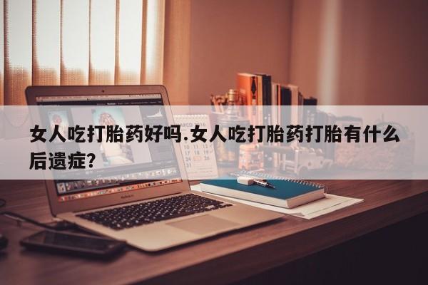 哪里可以私下卖到打胎药女人吃打胎药好吗.女人吃打胎药打胎有什么后遗症？