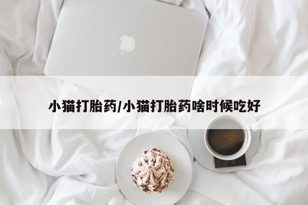 哪里可以私下卖到打胎药小猫打胎药/小猫打胎药啥时候吃好