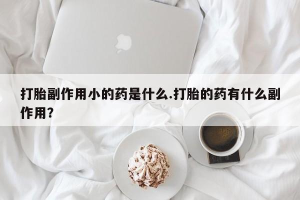 哪里可以私下卖到打胎药打胎副作用小的药是什么.打胎的药有什么副作用？