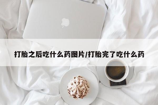 哪里可以私下卖到打胎药打胎之后吃什么药图片/打胎完了吃什么药