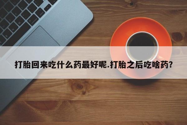 哪里可以私下卖到打胎药打胎回来吃什么药最好呢.打胎之后吃啥药?