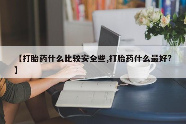 哪里可以私下卖到打胎药【打胎药什么比较安全些,打胎药什么最好?】
