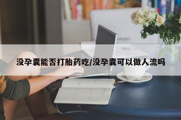 哪里可以私下卖到打胎药没孕囊能否打胎药吃/没孕囊可以做人流吗