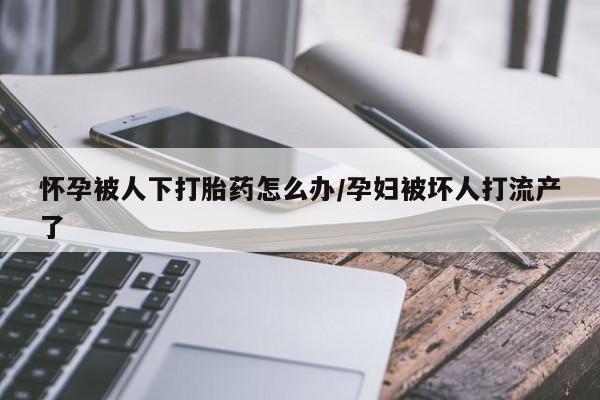 哪里可以私下卖到打胎药怀孕被人下打胎药怎么办/孕妇被坏人打流产了