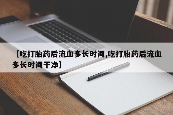 哪里可以私下卖到打胎药【吃打胎药后流血多长时间,吃打胎药后流血多长时间干净】