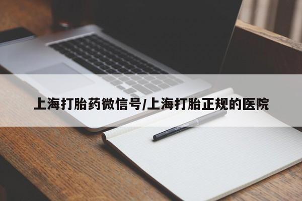 哪里可以私下卖到打胎药上海打胎药微信号/上海打胎正规的医院