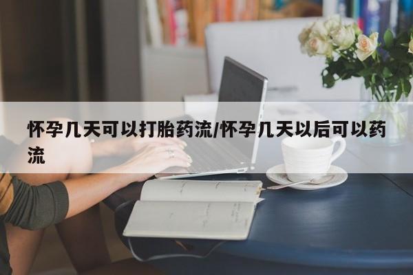 哪里可以私下卖到打胎药怀孕几天可以打胎药流/怀孕几天以后可以药流