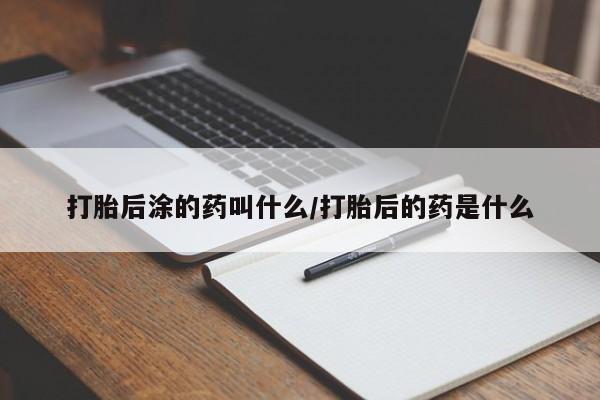 哪里可以私下卖到打胎药打胎后涂的药叫什么/打胎后的药是什么